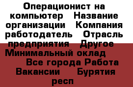 Операционист на компьютер › Название организации ­ Компания-работодатель › Отрасль предприятия ­ Другое › Минимальный оклад ­ 19 000 - Все города Работа » Вакансии   . Бурятия респ.